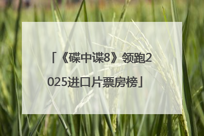 《碟中谍8》领跑2025进口片票房榜
