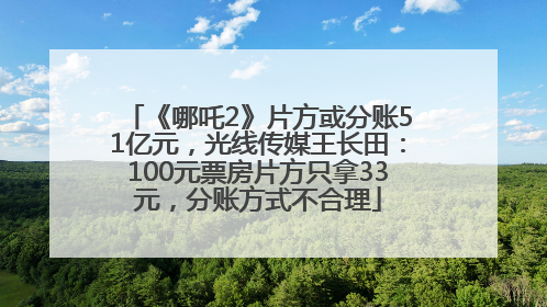 《哪吒2》片方或分账51亿元，光线传媒王长田：100元票房片方只拿33元，分账方式不合理