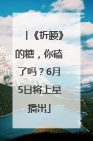 《折腰》的糖，你磕了吗？6月5日将上星播出