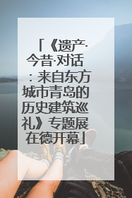 《遗产·今昔·对话：来自东方城市青岛的历史建筑巡礼》专题展在德开幕
