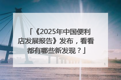 《2025年中国便利店发展报告》发布，看看都有哪些新发现？