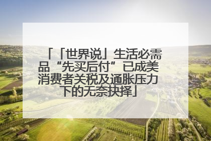 「世界说」生活必需品“先买后付”已成美消费者关税及通胀压力下的无奈抉择
