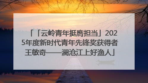 「云岭青年挺膺担当」2025年度新时代青年先锋奖获得者王敏奇——澜沧江上好渔人