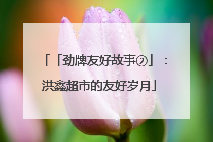 「劲牌友好故事②」：洪鑫超市的友好岁月