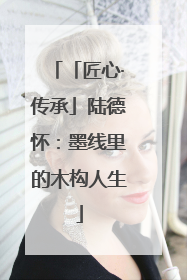 「匠心·传承」陆德怀：墨线里的木构人生