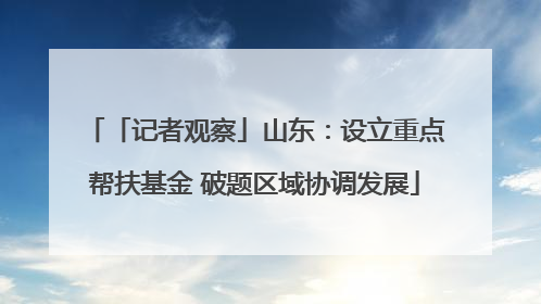 「记者观察」山东：设立重点帮扶基金 破题区域协调发展
