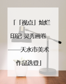「视点」灿烂印记 灵秀画卷——天水市美术作品选登