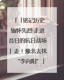 「铭记历史 缅怀先烈·走进昔日的抗日战场」走！豫北去找“李向阳”