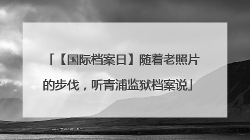 【国际档案日】随着老照片的步伐，听青浦监狱档案说