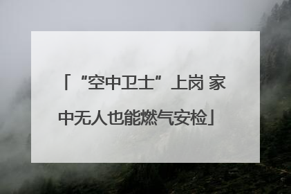 “空中卫士”上岗 家中无人也能燃气安检