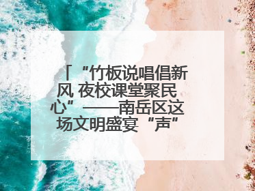 “竹板说唱倡新风 夜校课堂聚民心”——南岳区这场文明盛宴“声”入人心