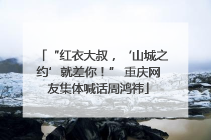 “红衣大叔，‘山城之约’就差你！” 重庆网友集体喊话周鸿祎