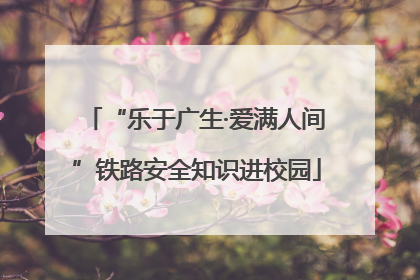 “乐于广生·爱满人间”铁路安全知识进校园