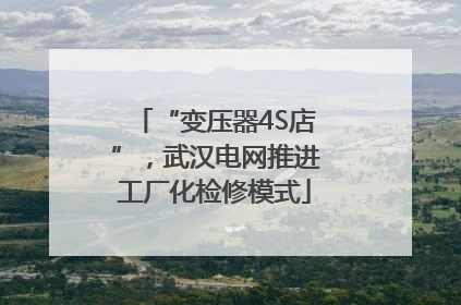 “变压器4S店”，武汉电网推进工厂化检修模式