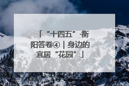 “十四五”·衡阳答卷④｜身边的宜居“花园”