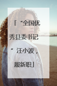 “全国优秀县委书记”汪小波，履新职
