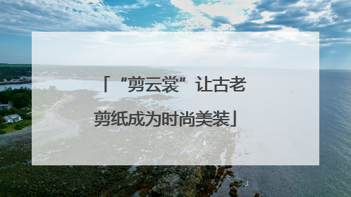 “剪云裳”让古老剪纸成为时尚美装
