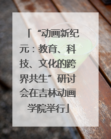 “动画新纪元：教育、科技、文化的跨界共生”研讨会在吉林动画学院举行