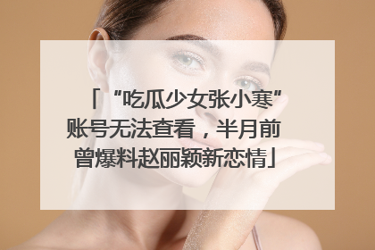 “吃瓜少女张小寒”账号无法查看，半月前曾爆料赵丽颖新恋情