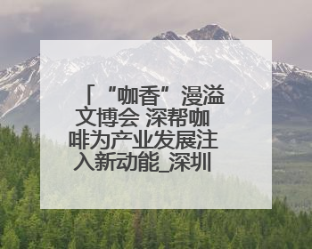 “咖香”漫溢文博会 深帮咖啡为产业发展注入新动能_深圳新闻网