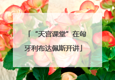 “天宫课堂”在匈牙利布达佩斯开讲