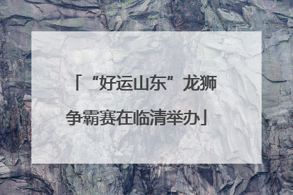 “好运山东”龙狮争霸赛在临清举办