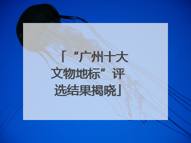 “广州十大文物地标”评选结果揭晓