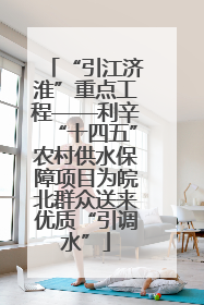 “引江济淮”重点工程——利辛“十四五”农村供水保障项目为皖北群众送来优质“引调水”