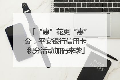 “惠”花更“惠”分，平安银行信用卡积分活动加码来袭