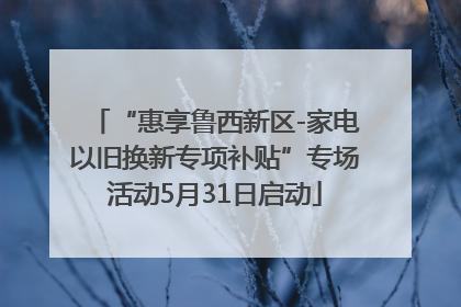“惠享鲁西新区-家电以旧换新专项补贴”专场活动5月31日启动
