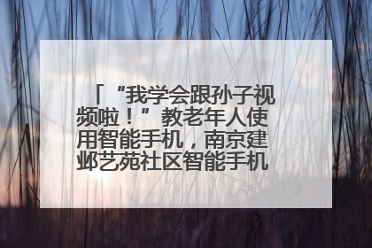 “我学会跟孙子视频啦！”教老年人使用智能手机，南京建邺艺苑社区智能手机课堂圆满落幕