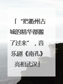 “把衢州古城的精华都搬了过来”，音乐剧《南孔》亮相武汉