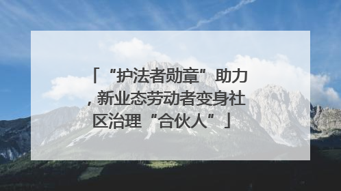 “护法者勋章”助力，新业态劳动者变身社区治理“合伙人”