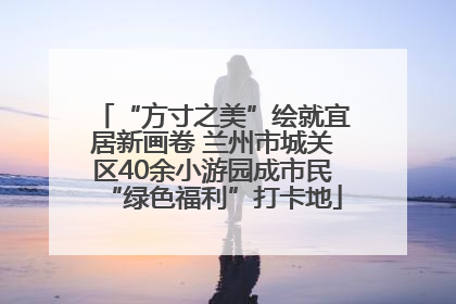 “方寸之美”绘就宜居新画卷 兰州市城关区40余小游园成市民“绿色福利”打卡地