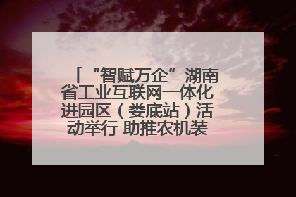 “智赋万企”湖南省工业互联网一体化进园区（娄底站）活动举行 助推农机装备产业高质量发展
