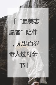 “最美志愿者”陪伴，无锡百岁老人过母亲节