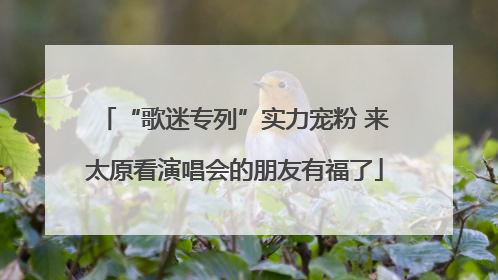 “歌迷专列”实力宠粉 来太原看演唱会的朋友有福了