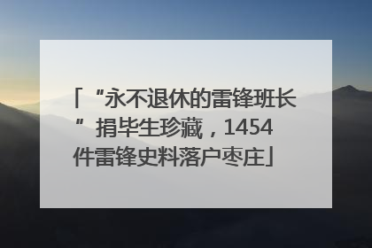 “永不退休的雷锋班长”捐毕生珍藏，1454件雷锋史料落户枣庄