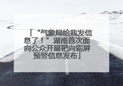 “气象局给我发信息了！”湖南首次面向公众开展靶向霸屏预警信息发布