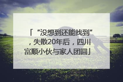 “没想到还能找到”，失散20年后，四川富顺小伙与家人团圆