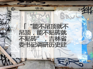 “能不吊顶就不吊顶，能不贴砖就不贴砖”，吉林省委书记调研历史建筑修缮