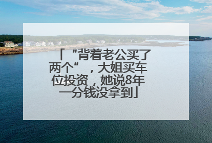 “背着老公买了两个”，大姐买车位投资，她说8年一分钱没拿到