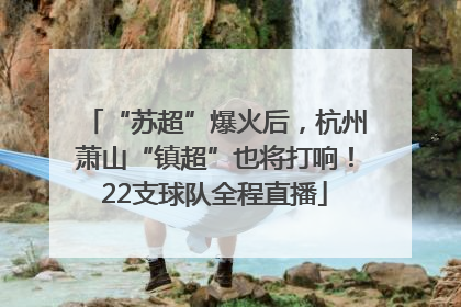 “苏超”爆火后，杭州萧山“镇超”也将打响！22支球队全程直播