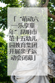 “萌动六一·乐享童年”昆明市第十五幼儿园教育集团开展亲子运动会闭幕