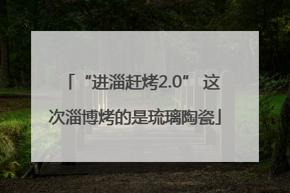 “进淄赶烤2.0” 这次淄博烤的是琉璃陶瓷