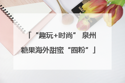 “趣玩+时尚” 泉州糖果海外甜蜜“圈粉”
