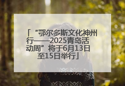 “鄂尔多斯文化神州行——2025青岛活动周”将于6月13日至15日举行