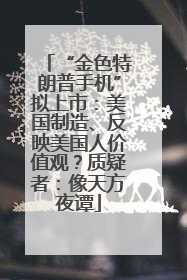 “金色特朗普手机”拟上市：美国制造、反映美国人价值观？质疑者：像天方夜谭