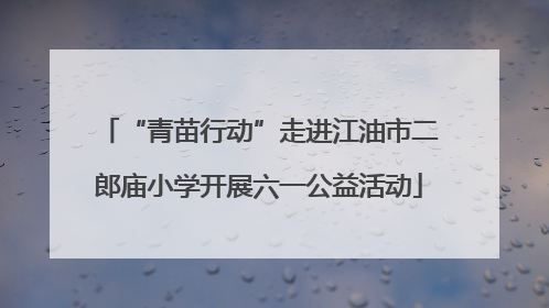 “青苗行动”走进江油市二郎庙小学开展六一公益活动