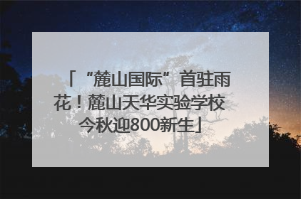 “麓山国际”首驻雨花！麓山天华实验学校今秋迎800新生